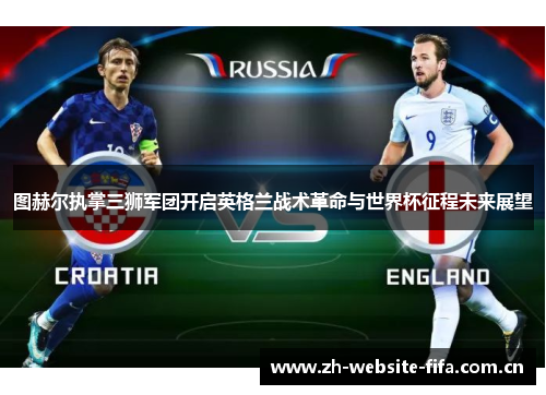 图赫尔执掌三狮军团开启英格兰战术革命与世界杯征程未来展望 图赫尔执掌三狮军团开启英格兰战术革命与世界杯征程未来展望