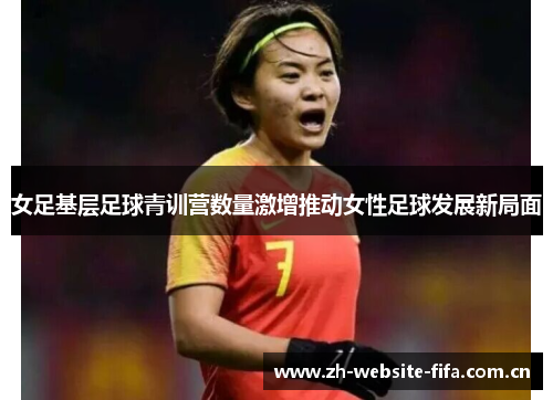 女足基层足球青训营数量激增推动女性足球发展新局面 女足基层足球青训营数量激增推动女性足球发展新局面